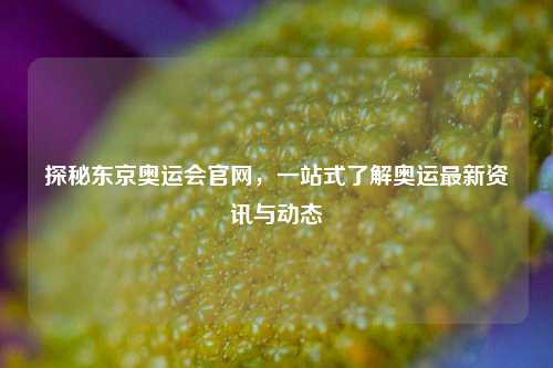 探秘东京奥运会官网，一站式了解奥运最新资讯与动态