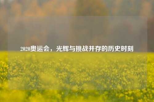 2020奥运会，光辉与挑战并存的历史时刻