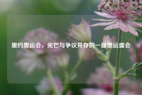 里约奥运会，光芒与争议并存的一届奥运盛会