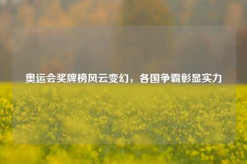 奥运会奖牌榜风云变幻，各国争霸彰显实力