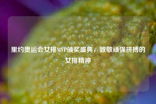 里约奥运会女排MVP颁奖盛典，致敬顽强拼搏的女排精神