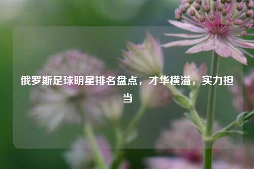 俄罗斯足球明星排名盘点，才华横溢，实力担当