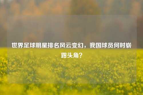 世界足球明星排名风云变幻，我国球员何时崭露头角？